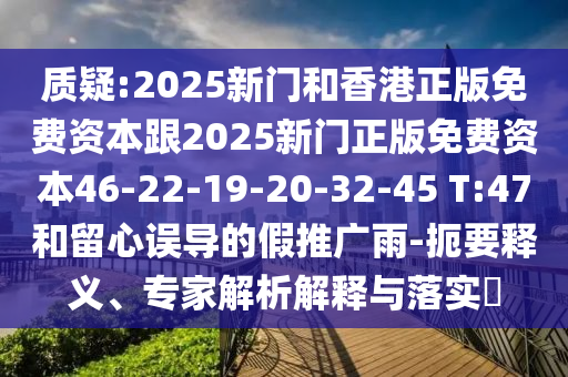质疑:2025新门和香港正版免费资本跟2025新门正版免费资本46-22-19-20-32-45 T:47和留心误导的假推广雨-扼要释义、专家解析解释与落实?